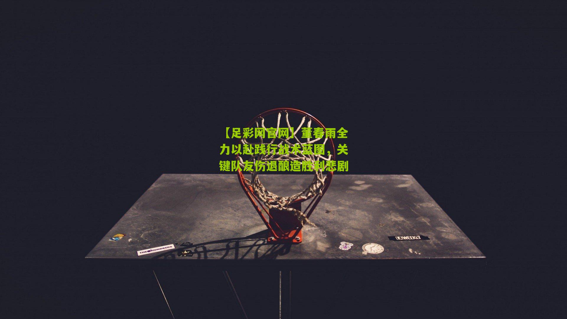 董春雨全力以赴践行战术蓝图，关键队友伤退酿造胜利悲剧