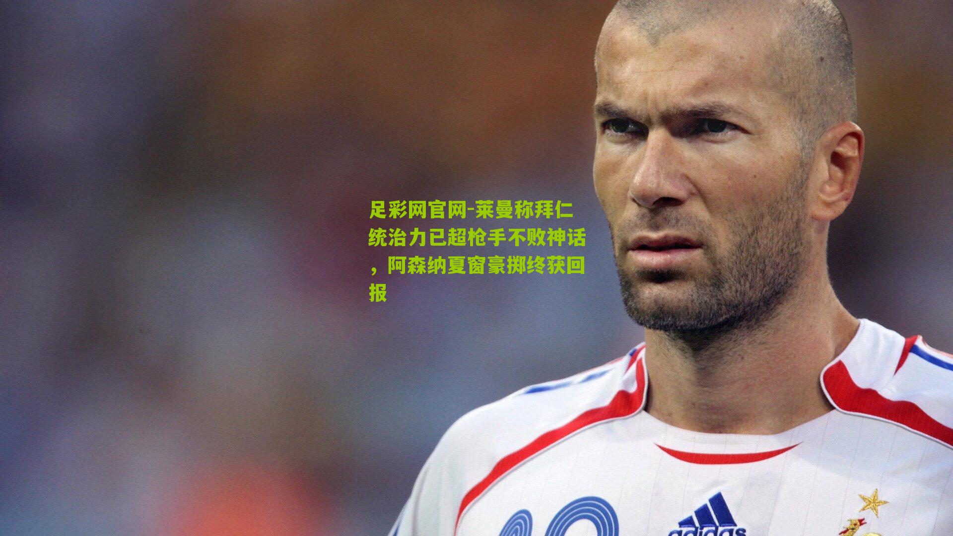 莱曼称拜仁统治力已超枪手不败神话,阿森纳夏窗豪掷终获回报