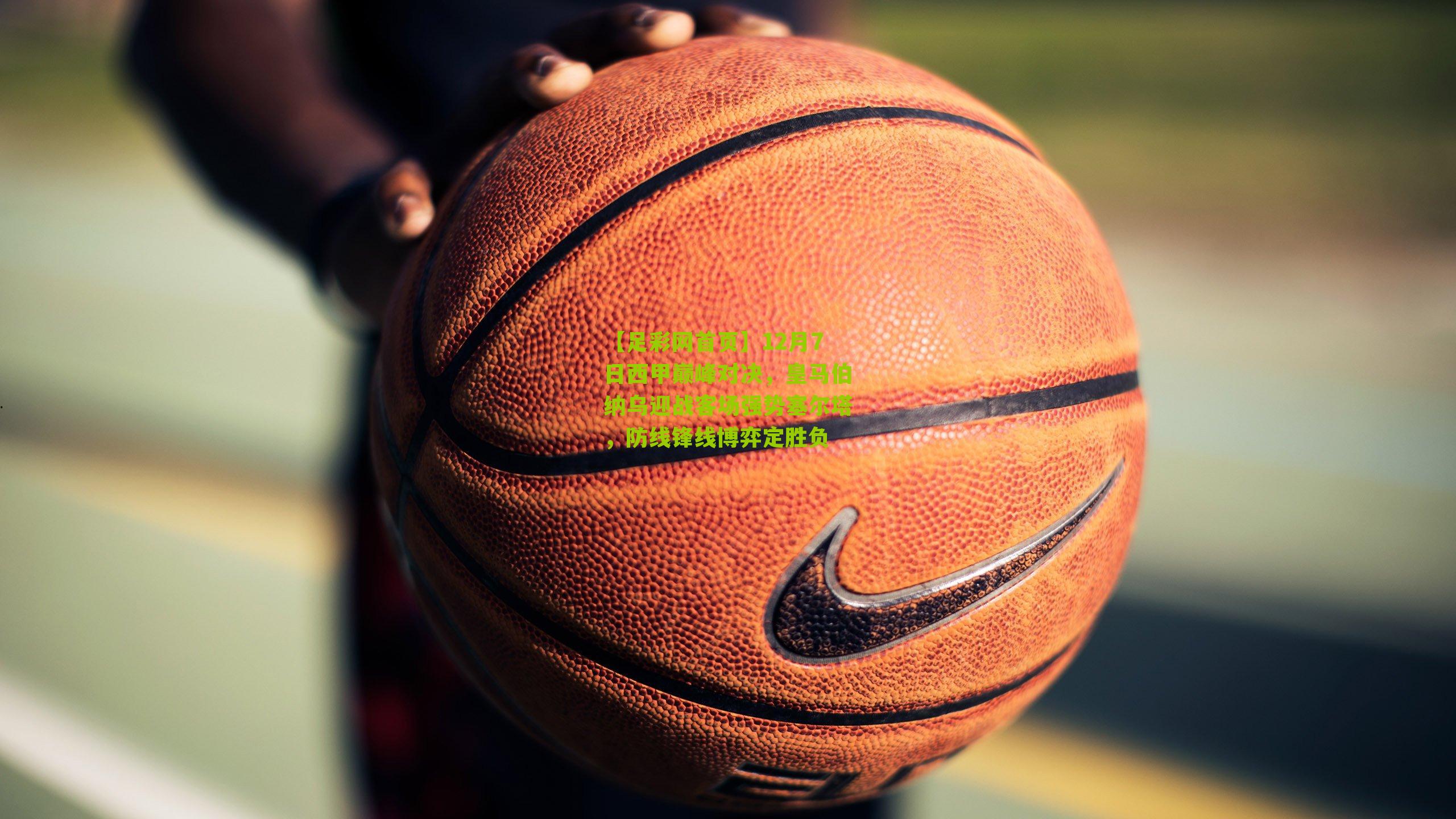 12月7日西甲巅峰对决，皇马伯纳乌迎战客场强势塞尔塔，防线锋线博弈定胜负