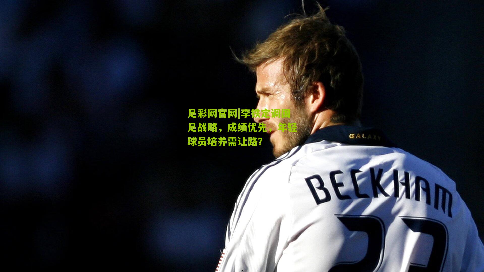 李铁定调国足战略,成绩优先,年轻球员培养需让路?
