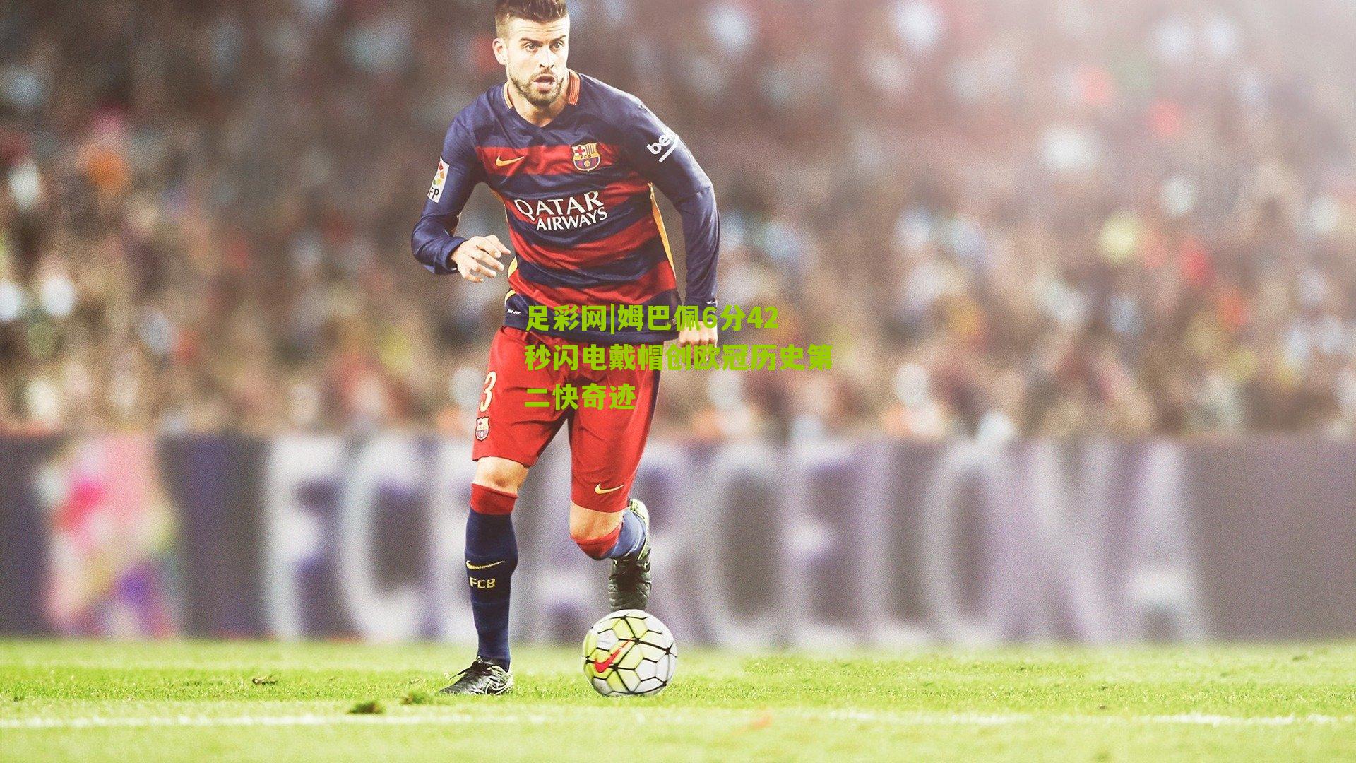 姆巴佩6分42秒闪电戴帽创欧冠历史第二快奇迹