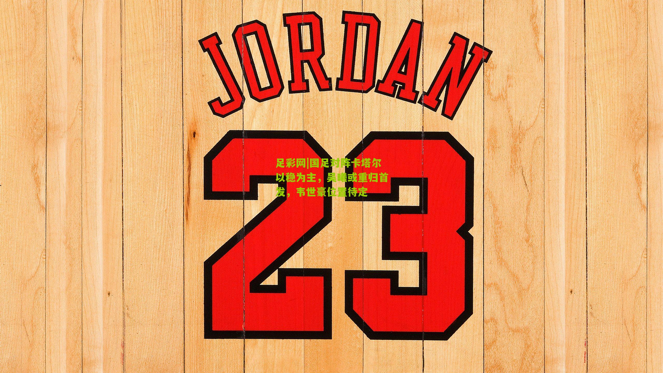 国足对阵卡塔尔以稳为主,吴曦或重归首发,韦世豪位置待定