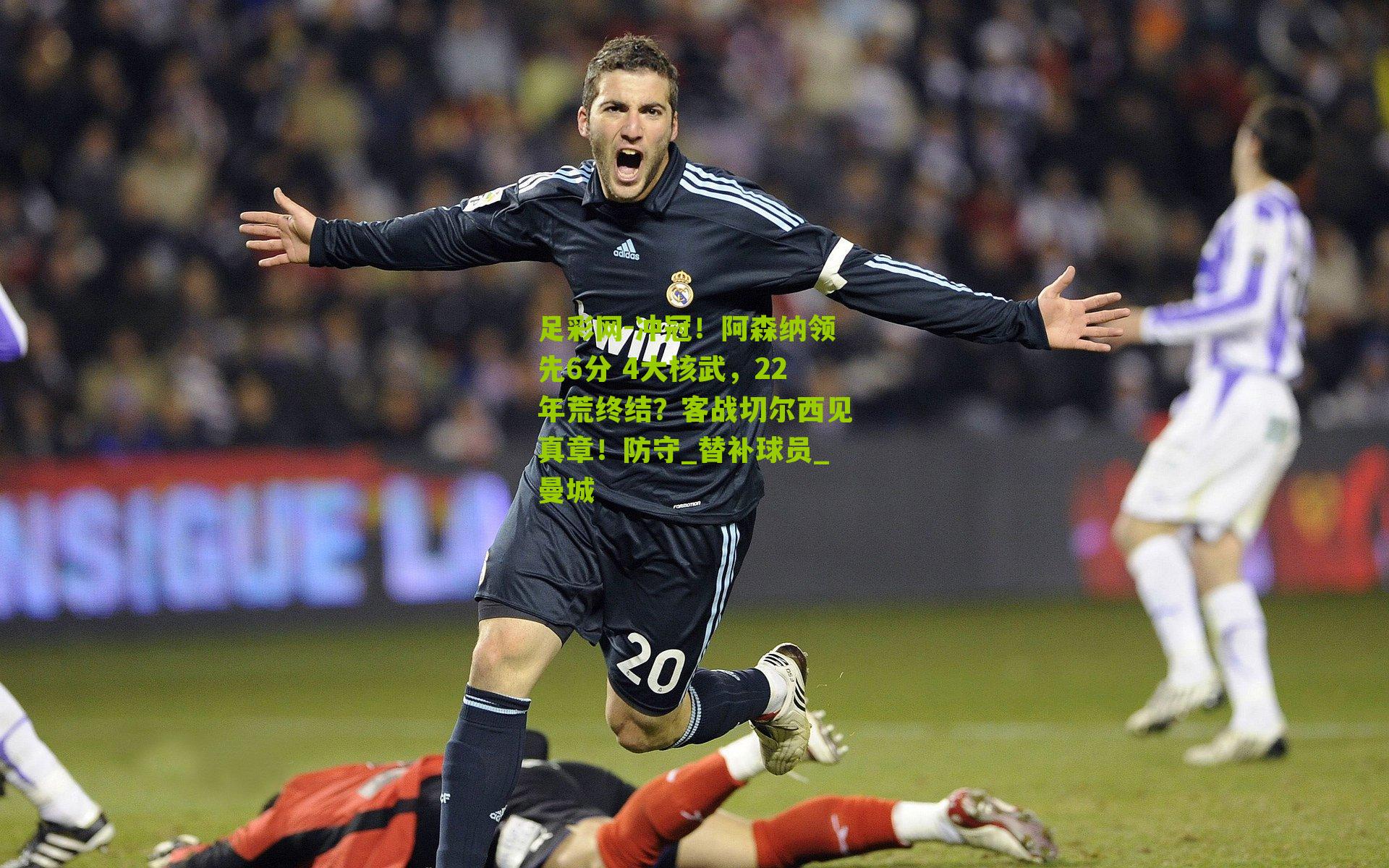 冲冠!阿森纳领先6分 4大核武,22年荒终结?客战切尔西见真章!防守_替补球员_曼城
