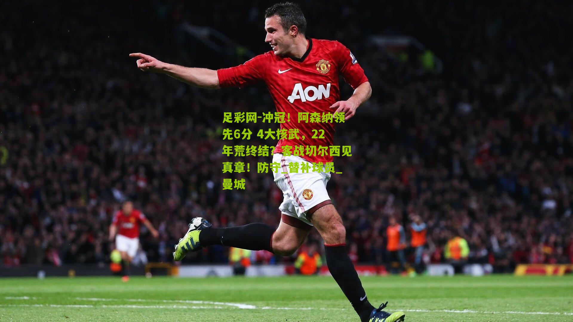 冲冠!阿森纳领先6分 4大核武,22年荒终结?客战切尔西见真章!防守_替补球员_曼城