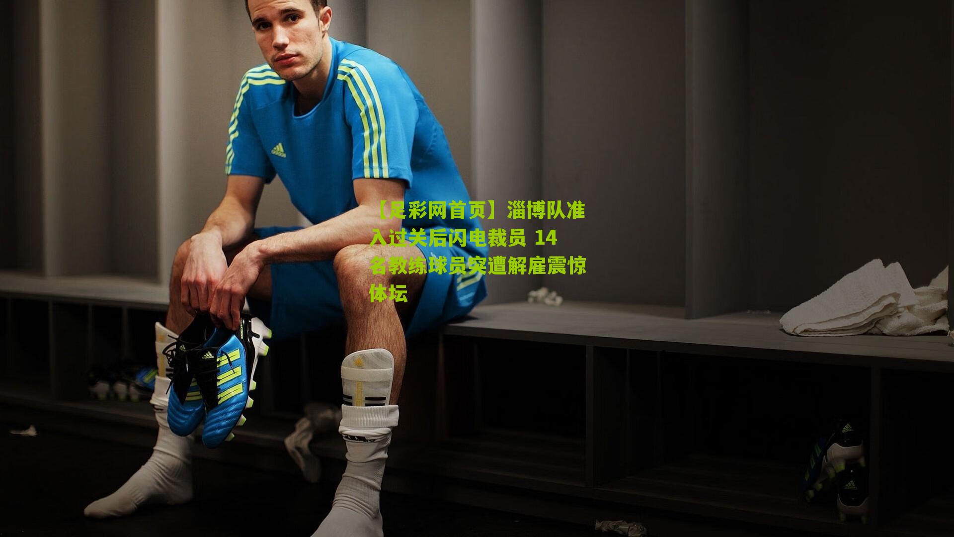 淄博队准入过关后闪电裁员 14名教练球员突遭解雇震惊体坛