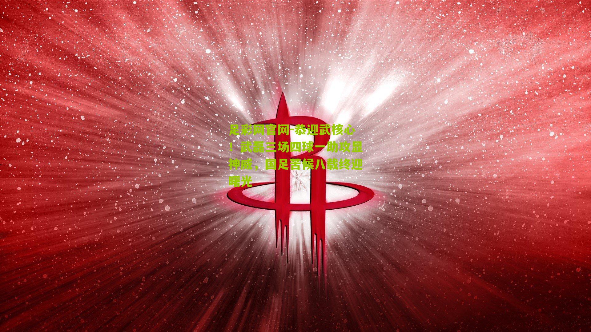 恭迎武核心!武磊三场四球一助攻显神威,国足苦候八载终迎曙光