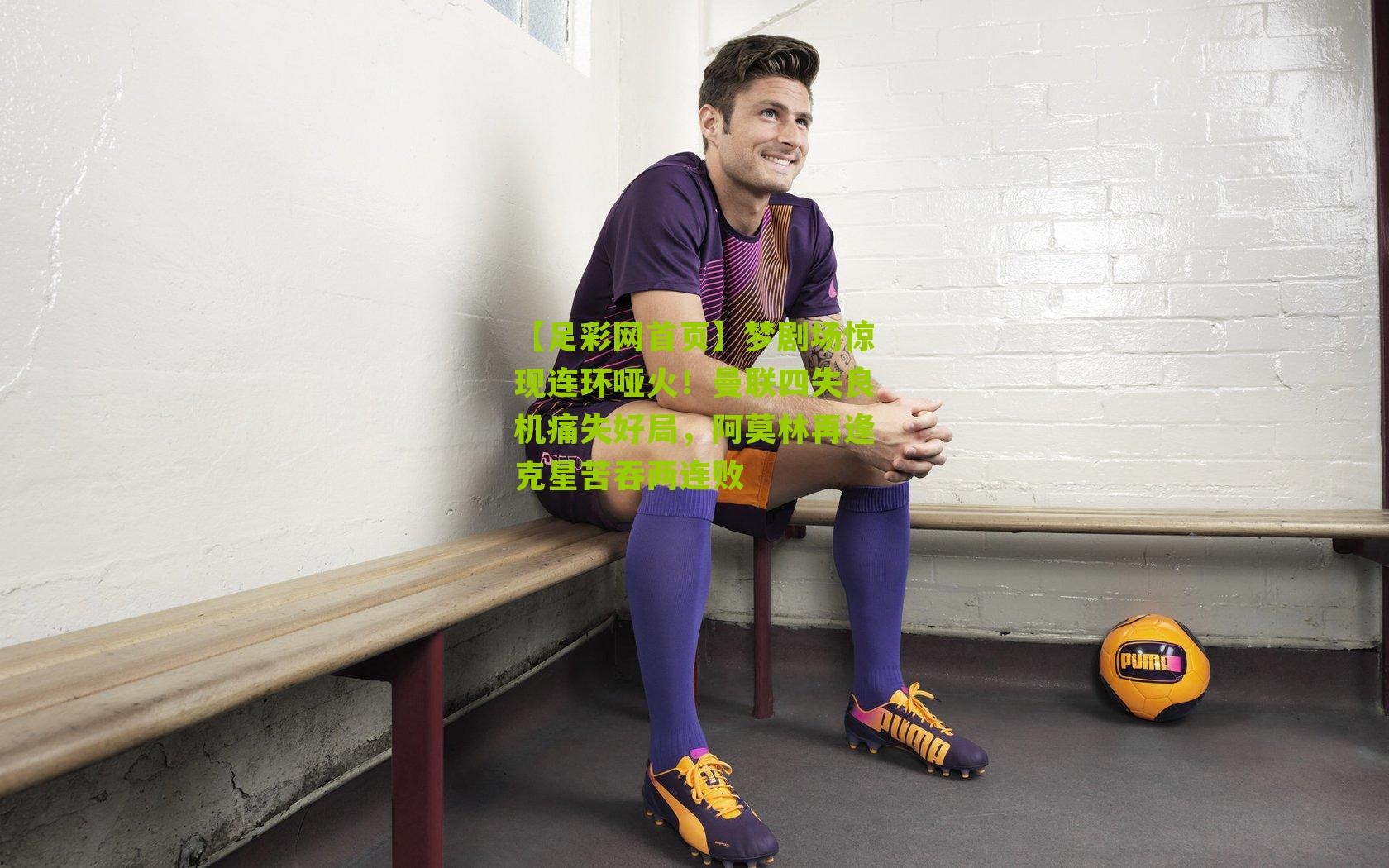 梦剧场惊现连环哑火！曼联四失良机痛失好局，阿莫林再逢克星苦吞两连败