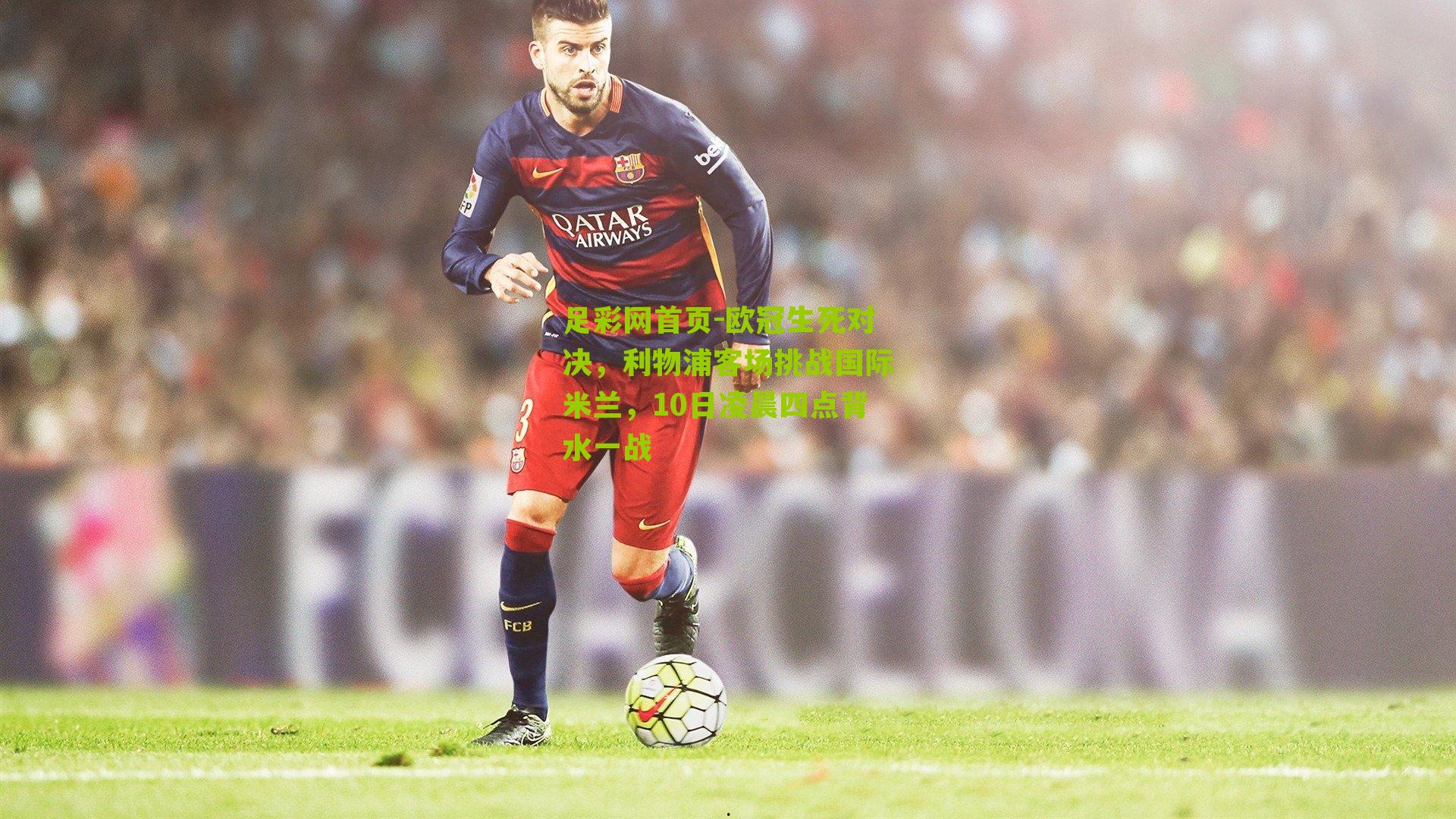 欧冠生死对决，利物浦客场挑战国际米兰，10日凌晨四点背水一战