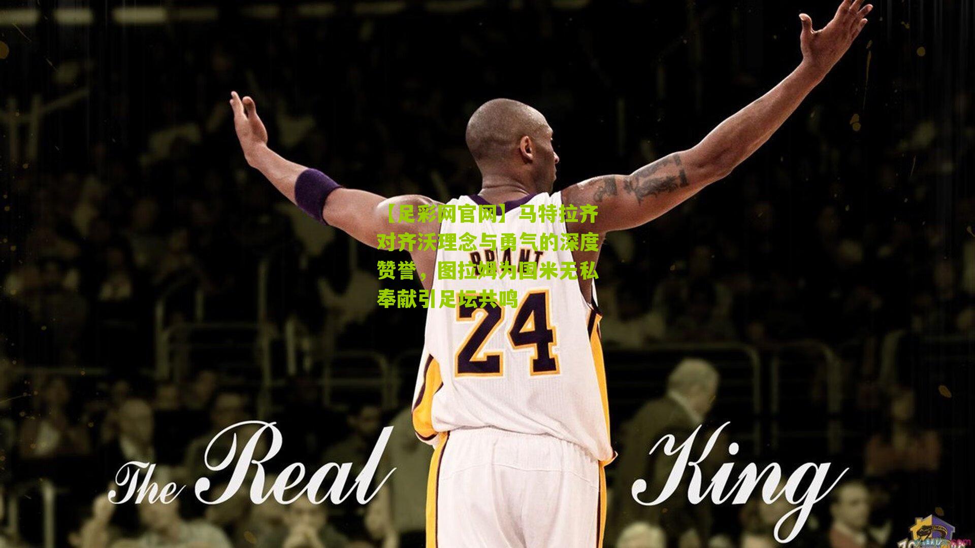 马特拉齐对齐沃理念与勇气的深度赞誉,图拉姆为国米无私奉献引足坛共鸣