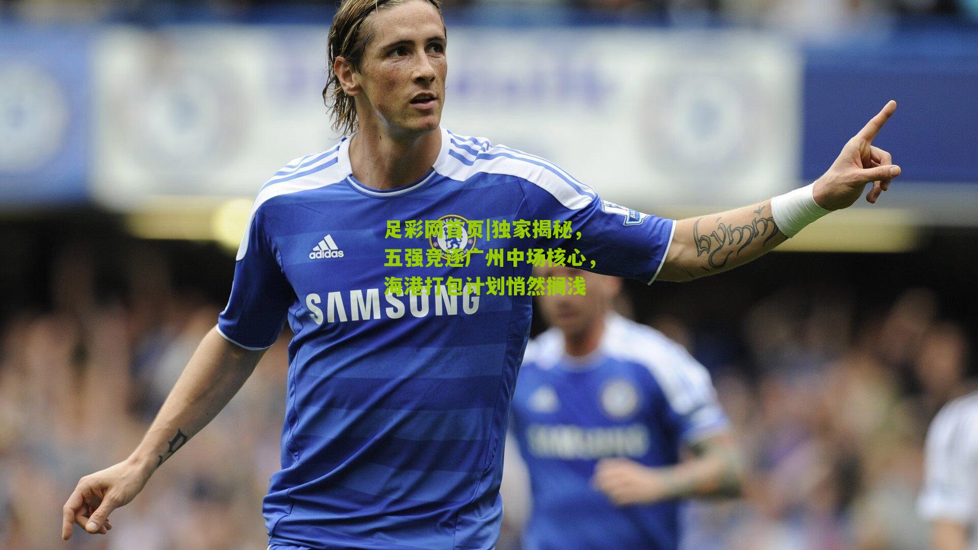 独家揭秘，五强竞逐广州中场核心，海港打包计划悄然搁浅